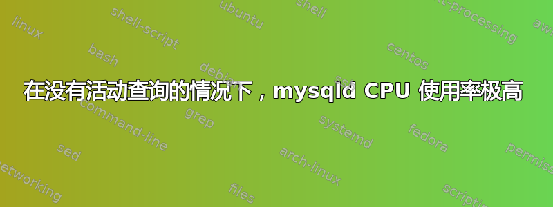 在没有活动查询的情况下，mysqld CPU 使用率极高