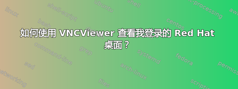 如何使用 VNCViewer 查看我登录的 Red Hat 桌面？