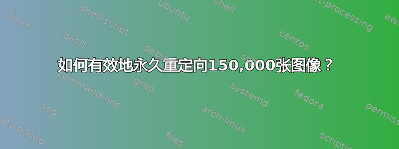 如何有效地永久重定向150,000张图像？