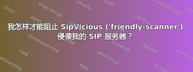 我怎样才能阻止 SipVicious ('friendly-scanner') 侵袭我的 SIP 服务器？