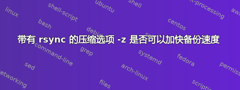 带有 rsync 的压缩选项 -z 是否可以加快备份速度