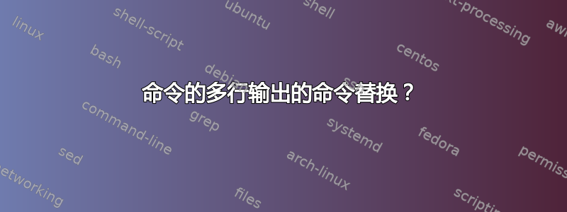 命令的多行输出的命令替换？