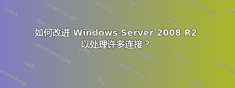 如何改进 Windows Server 2008 R2 以处理许多连接？