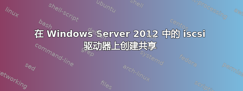 在 Windows Server 2012 中的 iscsi 驱动器上创建共享