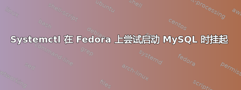 Systemctl 在 Fedora 上尝试启动 MySQL 时挂起