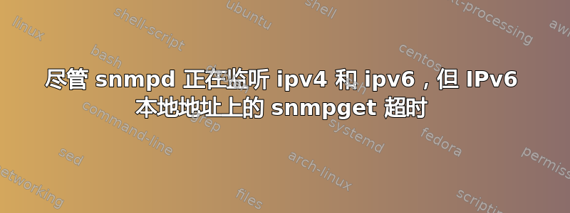 尽管 snmpd 正在监听 ipv4 和 ipv6，但 IPv6 本地地址上的 snmpget 超时