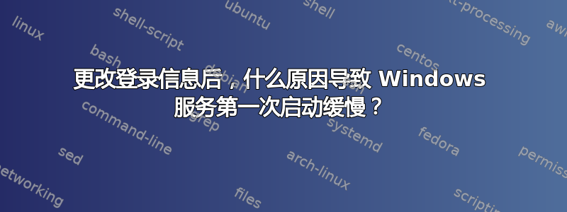 更改登录信息后，什么原因导致 Windows 服务第一次启动缓慢？