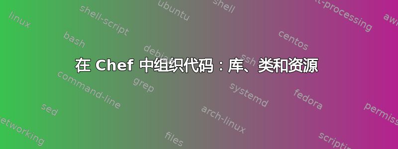 在 Chef 中组织代码：库、类和资源