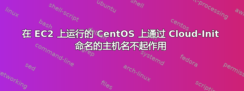 在 EC2 上运行的 CentOS 上通过 Cloud-Init 命名的主机名不起作用