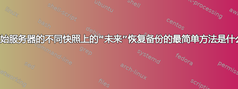 从原始服务器的不同快照上的“未来”恢复备份的最简单方法是什么？