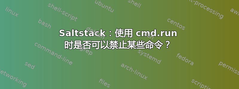 Saltstack：使用 cmd.run 时是否可以禁止某些命令？