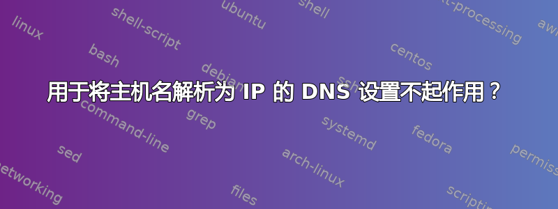 用于将主机名解析为 IP 的 DNS 设置不起作用？