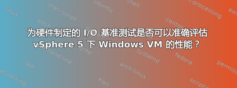 为硬件制定的 I/O 基准测试是否可以准确评估 vSphere 5 下 Windows VM 的性能？