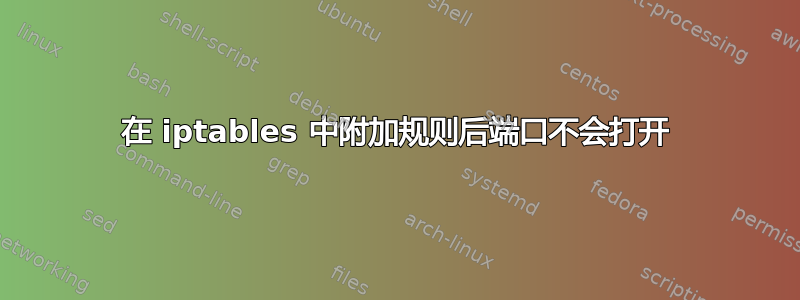 在 iptables 中附加规则后端口不会打开