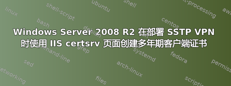 Windows Server 2008 R2 在部署 SSTP VPN 时使用 IIS certsrv 页面创建多年期客户端证书