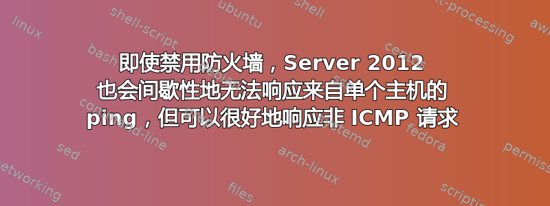 即使禁用防火墙，Server 2012 也会间歇性地无法响应来自单个主机的 ping，但可以很好地响应非 ICMP 请求