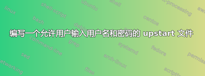 编写一个允许用户输入用户名和密码的 upstart 文件