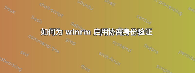 如何为 winrm 启用协商身份验证