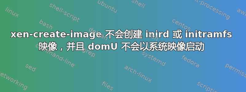 xen-create-image 不会创建 inird 或 initramfs 映像，并且 domU 不会以系统映像启动