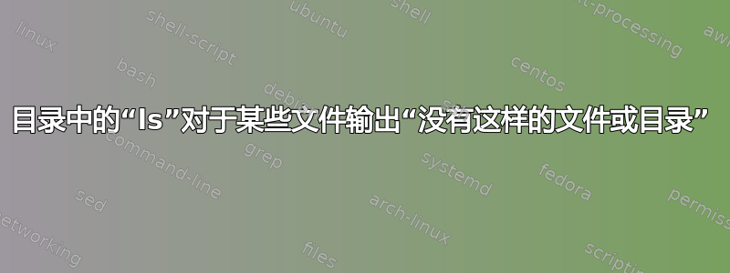 目录中的“ls”对于某些文件输出“没有这样的文件或目录”