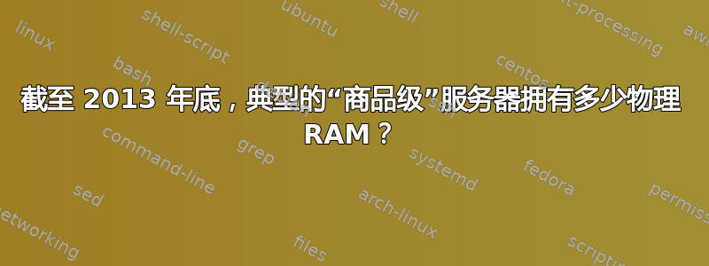 截至 2013 年底，典型的“商品级”服务器拥有多少物理 RAM？