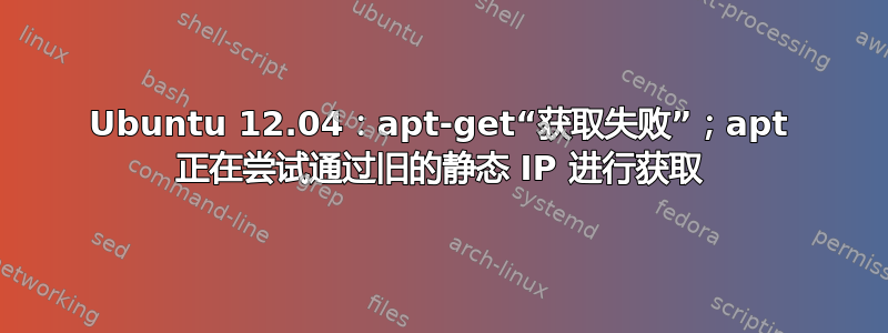 Ubuntu 12.04：apt-get“获取失败”；apt 正在尝试通过旧的静态 IP 进行获取