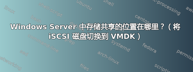 Windows Server 中存储共享的位置在哪里？（将 iSCSI 磁盘切换到 VMDK）