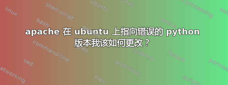 apache 在 ubuntu 上指向错误的 python 版本我该如何更改？