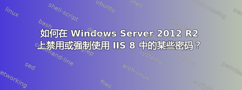 如何在 Windows Server 2012 R2 上禁用或强制使用 IIS 8 中的某些密码？