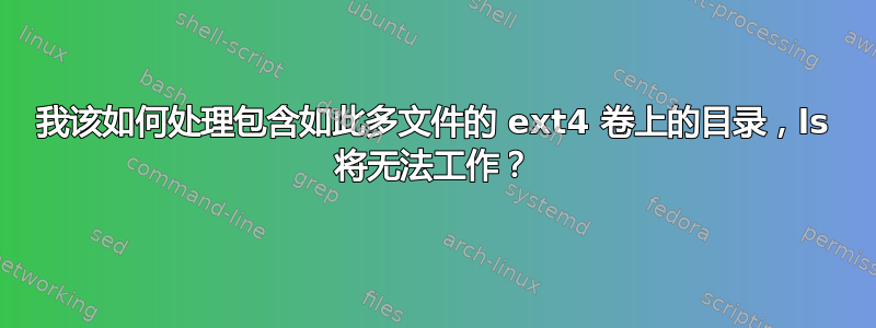 我该如何处理包含如此多文件的 ext4 卷上的目录，ls 将无法工作？