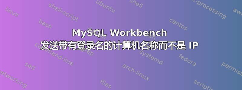 MySQL Workbench 发送带有登录名的计算机名称而不是 IP