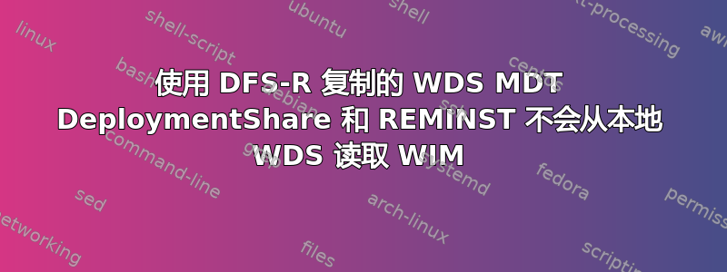 使用 DFS-R 复制的 WDS MDT DeploymentShare 和 REMINST 不会从本地 WDS 读取 WIM