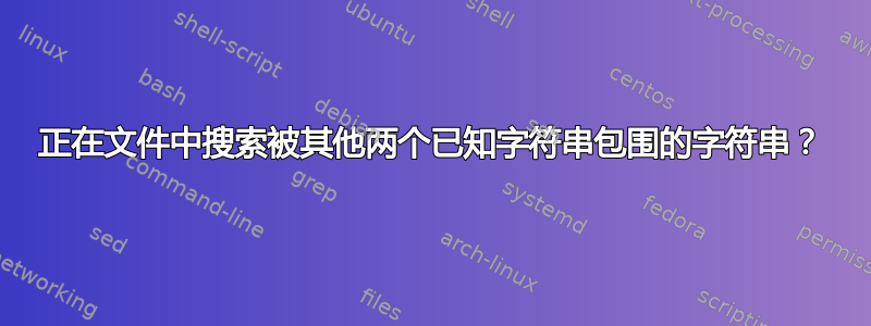 正在文件中搜索被其他两个已知字符串包围的字符串？