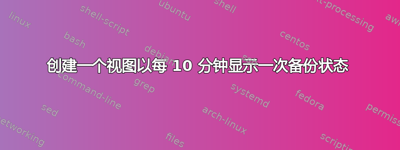 创建一个视图以每 10 分钟显示一次备份状态