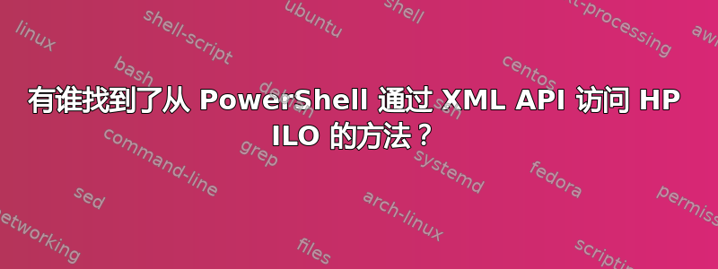 有谁找到了从 PowerShell 通过 XML API 访问 HP ILO 的方法？