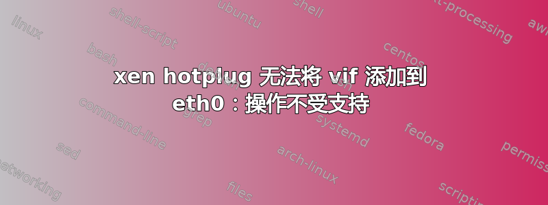 xen hotplug 无法将 vif 添加到 eth0：操作不受支持