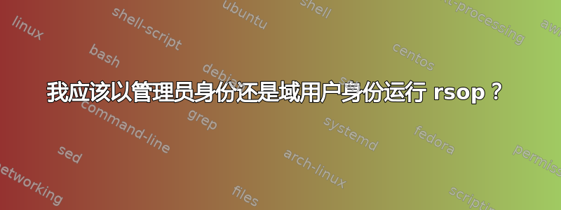 我应该以管理员身份还是域用户身份运行 rsop？