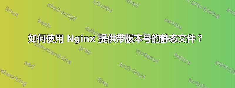 如何使用 Nginx 提供带版本号的静态文件？