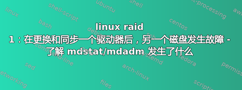 linux raid 1：在更换和同步一个驱动器后，另一个磁盘发生故障 - 了解 mdstat/mdadm 发生了什么