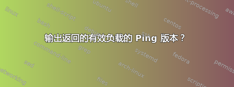 输出返回的有效负载的 Ping 版本？