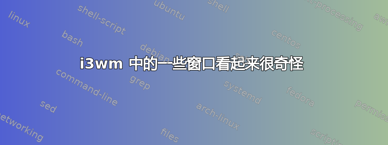 i3wm 中的一些窗口看起来很奇怪