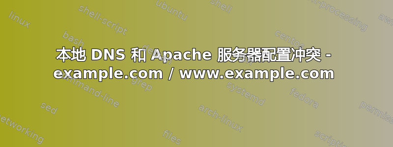 本地 DNS 和 Apache 服务器配置冲突 - example.com / www.example.com