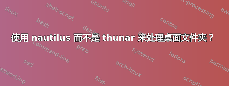 使用 nautilus 而不是 thunar 来处理桌面文件夹？