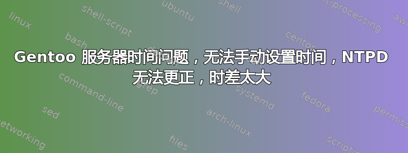 Gentoo 服务器时间问题，无法手动设置时间，NTPD 无法更正，时差太大