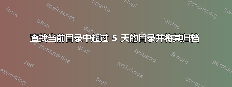 查找当前目录中超过 5 天的目录并将其归档