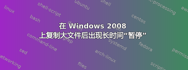 在 Windows 2008 上复制大文件后出现长时间“暂停”