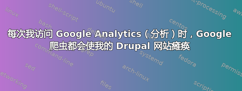 每次我访问 Google Analytics（分析）时，Google 爬虫都会使我的 Drupal 网站瘫痪