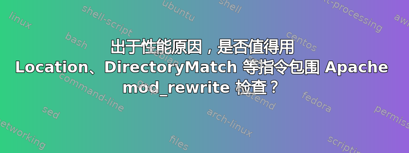 出于性能原因，是否值得用 Location、DirectoryMatch 等指令包围 Apache mod_rewrite 检查？