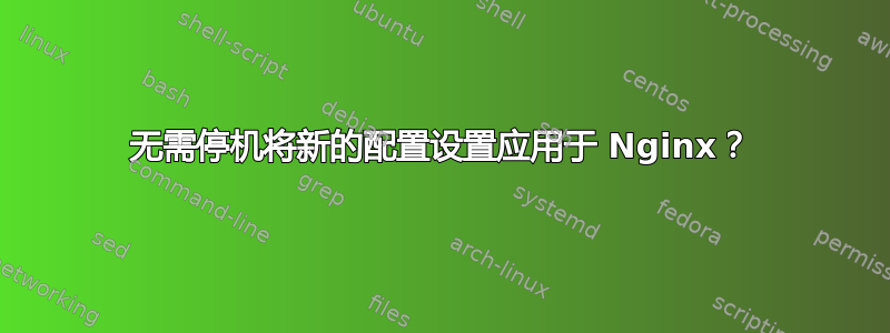 无需停机将新的配置设置应用于 Nginx？