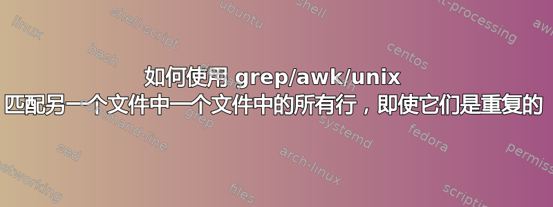 如何使用 grep/awk/unix 匹配另一个文件中一个文件中的所有行，即使它们是重复的